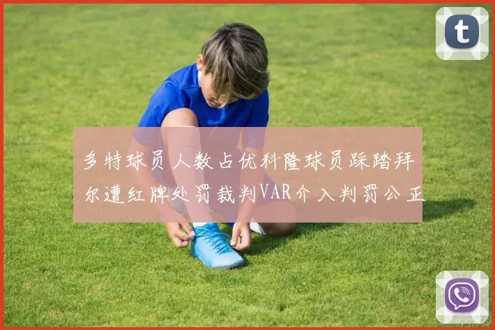 多特球员人数占优科隆球员踩踏拜尔遭红牌处罚裁判VAR介入判罚公正