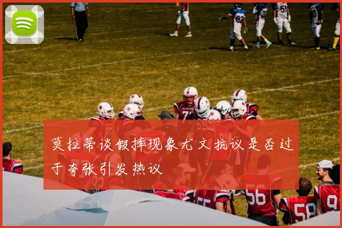 莫拉蒂谈假摔现象尤文抗议是否过于夸张引发热议