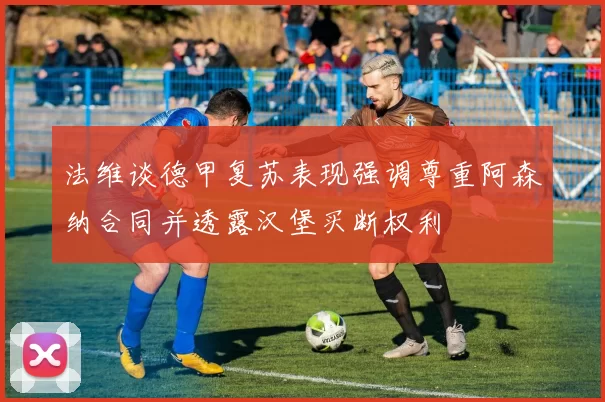 法维谈德甲复苏表现强调尊重阿森纳合同并透露汉堡买断权利
