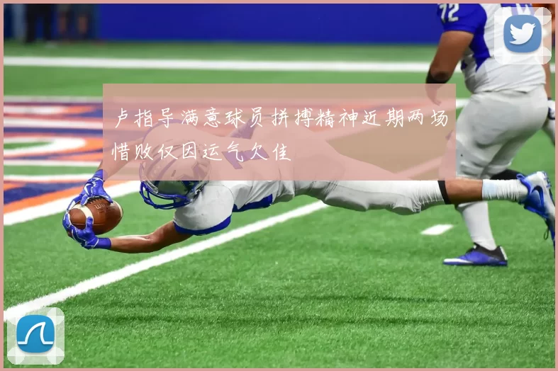 卢指导满意球员拼搏精神近期两场惜败仅因运气欠佳