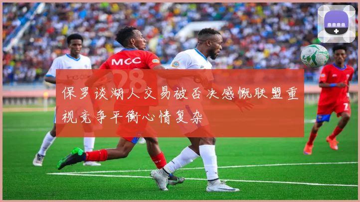 保罗谈湖人交易被否决感慨联盟重视竞争平衡心情复杂
