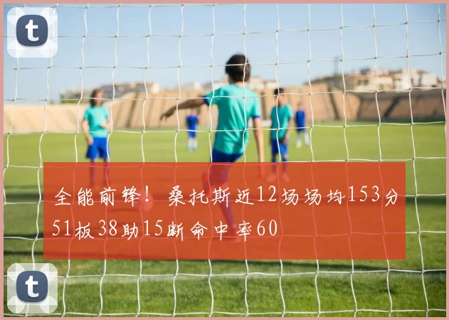全能前锋！桑托斯近12场场均153分51板38助15断命中率60