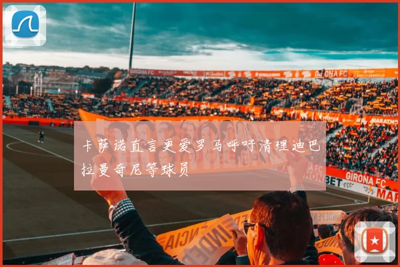 卡萨诺直言更爱罗马呼吁清理迪巴拉曼奇尼等球员
