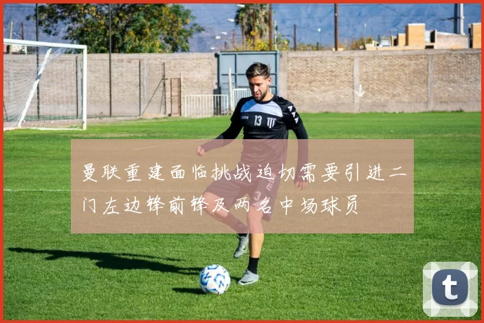 曼联重建面临挑战迫切需要引进二门左边锋前锋及两名中场球员