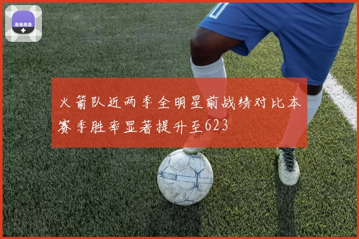 火箭队近两季全明星前战绩对比本赛季胜率显著提升至623