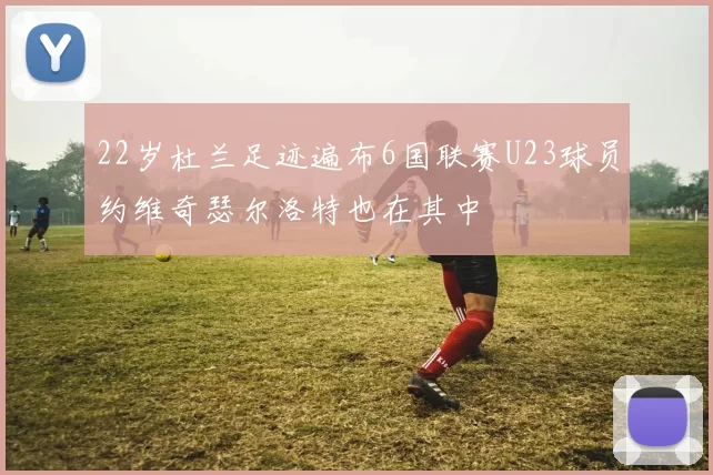 22岁杜兰足迹遍布6国联赛U23球员约维奇瑟尔洛特也在其中