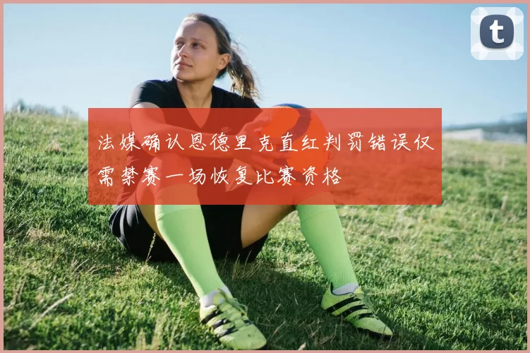 法媒确认恩德里克直红判罚错误仅需禁赛一场恢复比赛资格