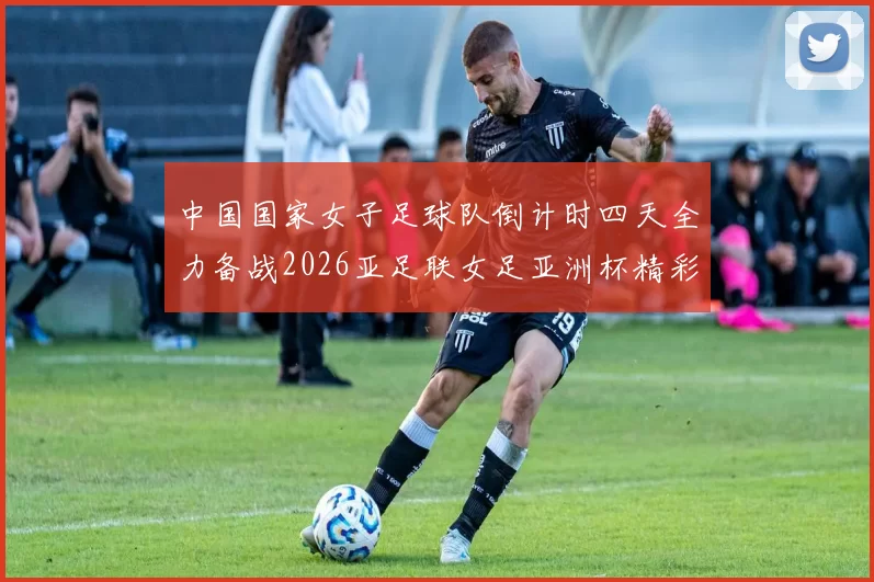 中国国家女子足球队倒计时四天全力备战2026亚足联女足亚洲杯精彩即将开启