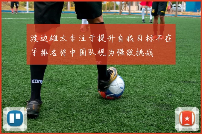 渡边雄太专注于提升自我目标不在乎排名将中国队视为强敌挑战