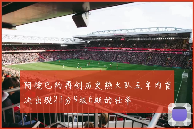 阿德巴约再创历史热火队五年内首次出现23分9板6断的壮举
