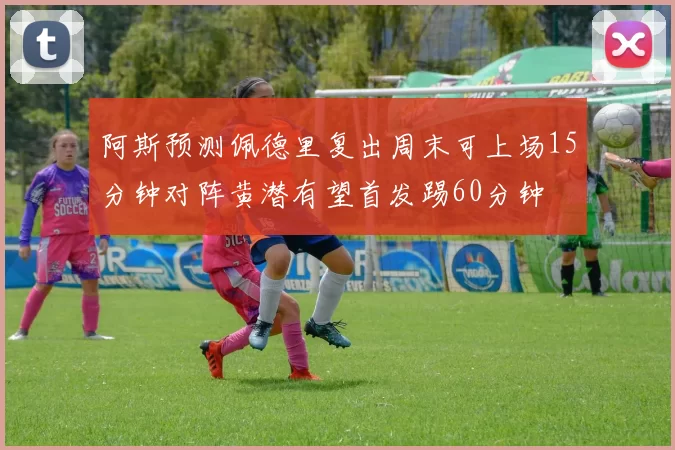 阿斯预测佩德里复出周末可上场15分钟对阵黄潜有望首发踢60分钟